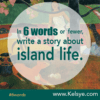 In SIX WORDS or fewer, write a story about island life. - Kelsye Nelson